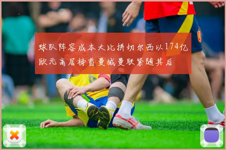 球队阵容成本大比拼切尔西以174亿欧元高居榜首曼城曼联紧随其后