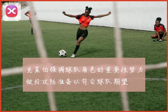 克莱伯强调球队角色的重要性努力做好攻防准备以符合球队期望