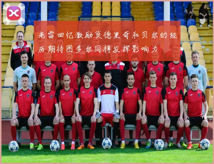老雷回忆激励莫德里奇和贝尔的经历期待图多尔同样发挥影响力
