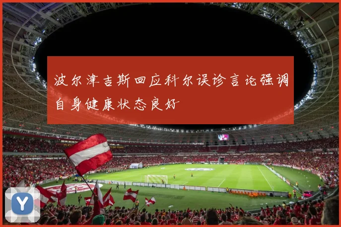 波尔津吉斯回应科尔误诊言论强调自身健康状态良好
