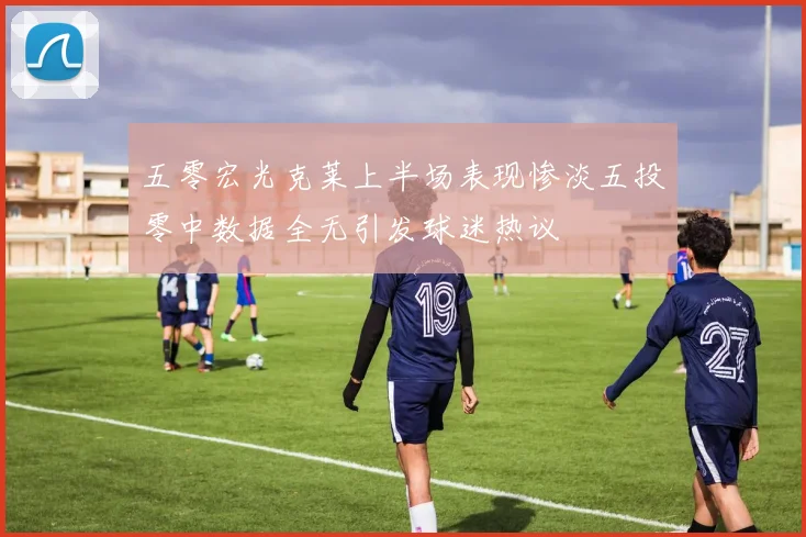 五零宏光克莱上半场表现惨淡五投零中数据全无引发球迷热议