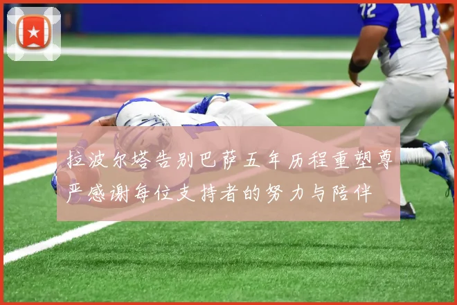 拉波尔塔告别巴萨五年历程重塑尊严感谢每位支持者的努力与陪伴
