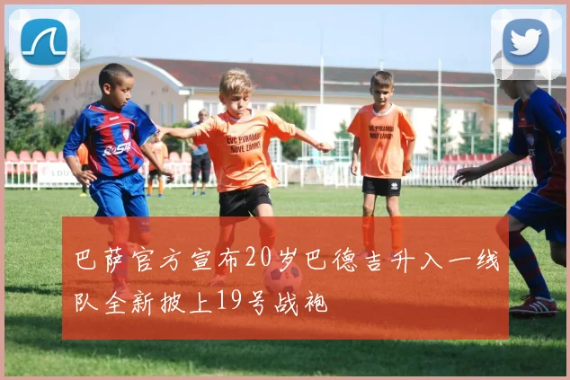 巴萨官方宣布20岁巴德吉升入一线队全新披上19号战袍