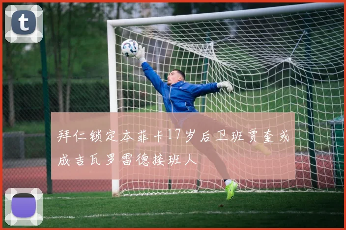 拜仁锁定本菲卡17岁后卫班贾奎或成吉瓦罗雷德接班人