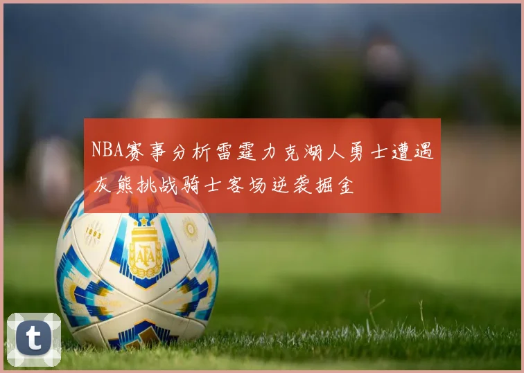 NBA赛事分析雷霆力克湖人勇士遭遇灰熊挑战骑士客场逆袭掘金