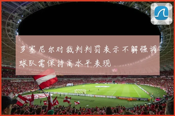 罗塞尼尔对裁判判罚表示不解强调球队需保持高水平表现