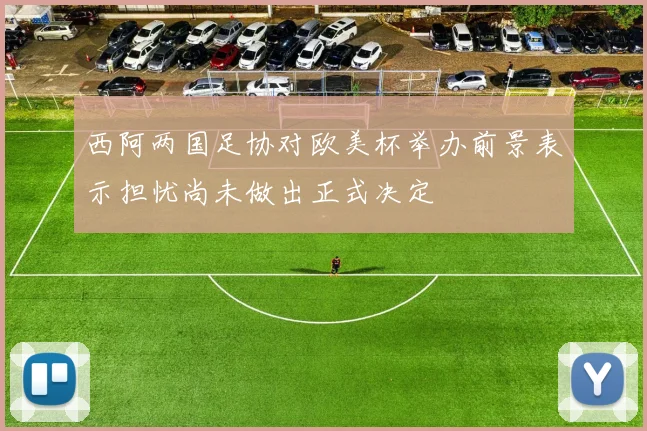 西阿两国足协对欧美杯举办前景表示担忧尚未做出正式决定