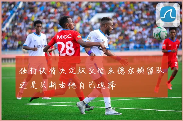 独行侠将决定权交给米德尔顿留队还是买断由他自己选择