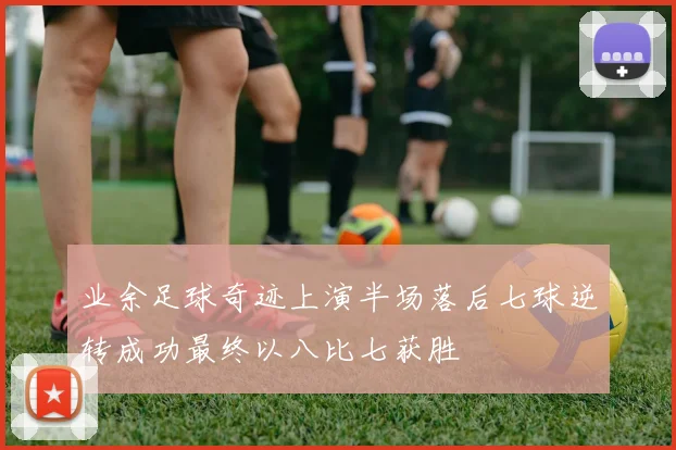 业余足球奇迹上演半场落后七球逆转成功最终以八比七获胜
