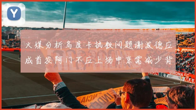 火媒分析乌度卡执教问题谢泼德应成首发阿门不应上场申京需减少背打次数
