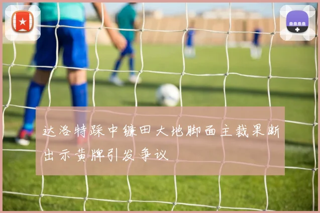 达洛特踩中镰田大地脚面主裁果断出示黄牌引发争议