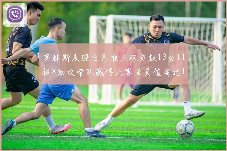 罗林斯表现出色准三双贡献13分11板8助攻带队赢得比赛正负值高达11