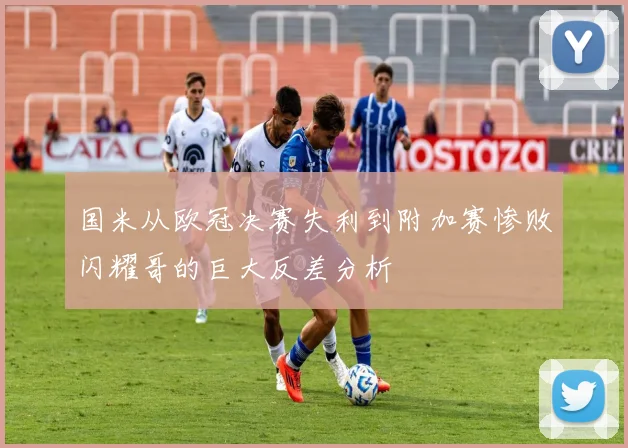 国米从欧冠决赛失利到附加赛惨败闪耀哥的巨大反差分析