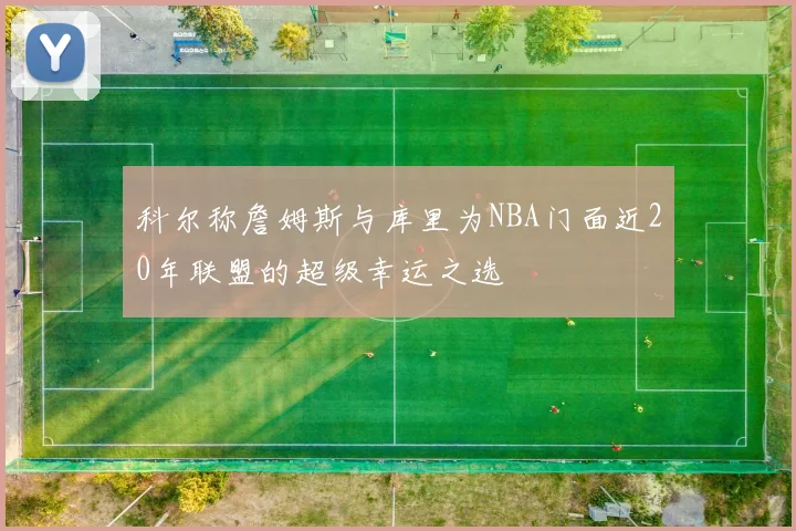 科尔称詹姆斯与库里为NBA门面近20年联盟的超级幸运之选
