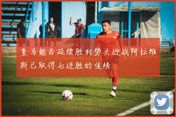 皇马能否延续胜利势头迎战阿拉维斯已取得七连胜的佳绩