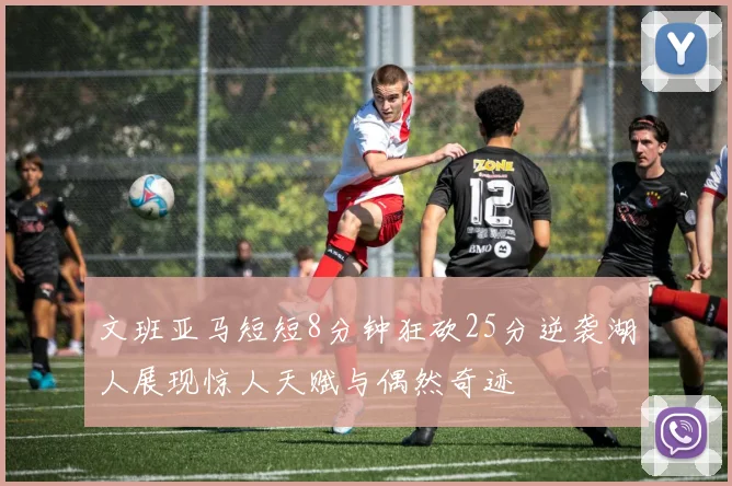 文班亚马短短8分钟狂砍25分逆袭湖人展现惊人天赋与偶然奇迹