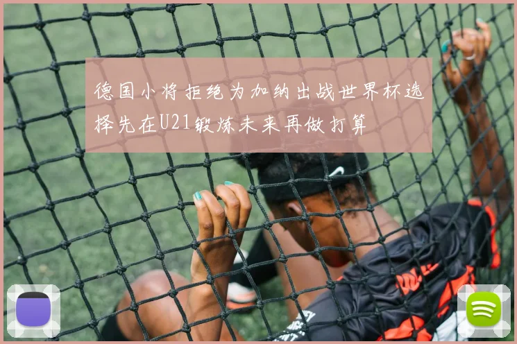 德国小将拒绝为加纳出战世界杯选择先在U21锻炼未来再做打算