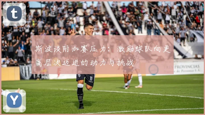 斯波谈附加赛压力：激励球队向更高层次迈进的动力与挑战