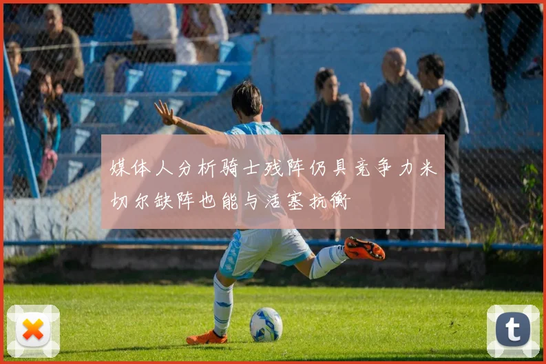 媒体人分析骑士残阵仍具竞争力米切尔缺阵也能与活塞抗衡