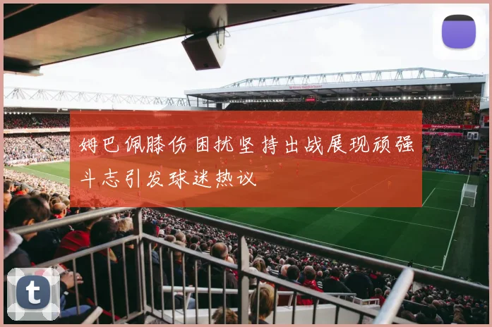 姆巴佩膝伤困扰坚持出战展现顽强斗志引发球迷热议