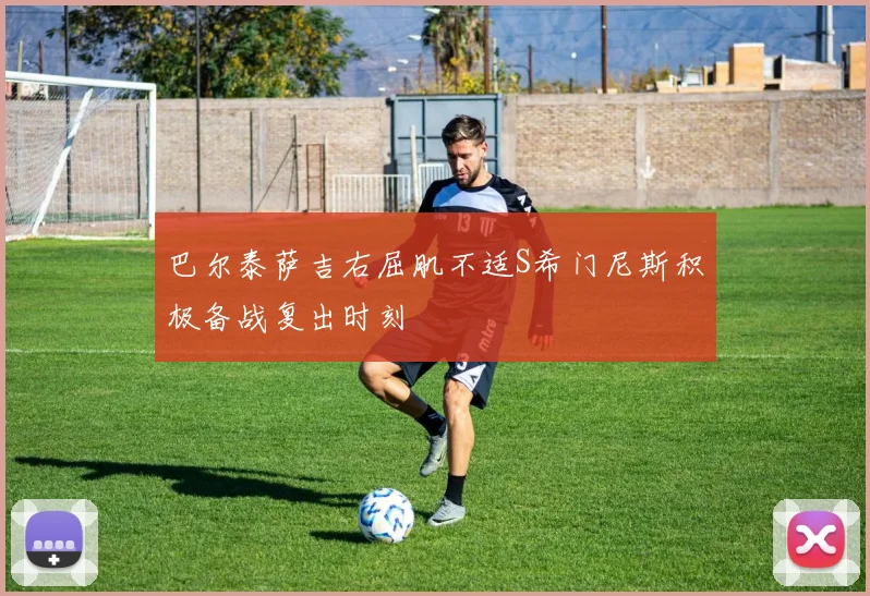 巴尔泰萨吉右屈肌不适S希门尼斯积极备战复出时刻