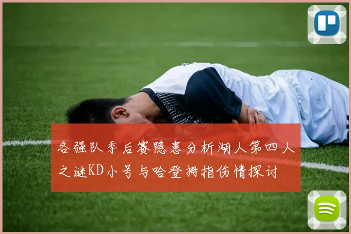 各强队季后赛隐患分析湖人第四人之谜KD小号与哈登拇指伤情探讨
