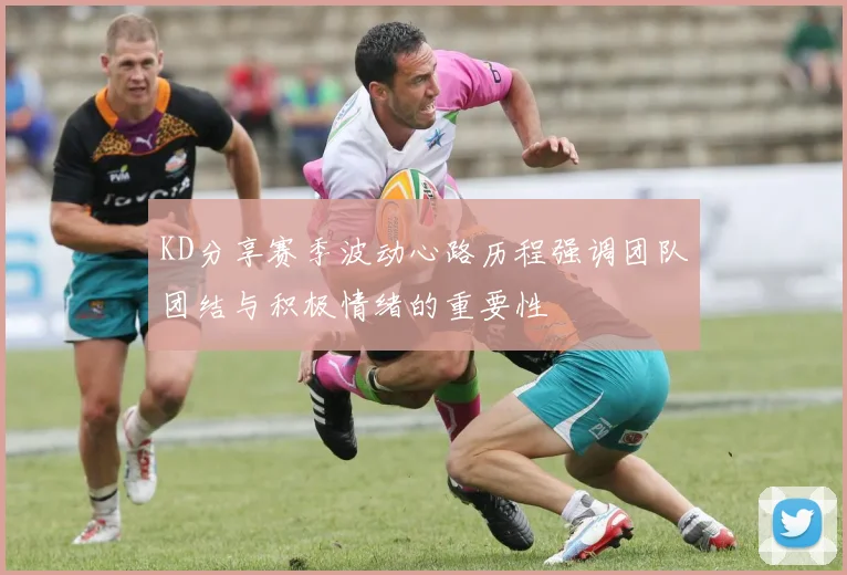 KD分享赛季波动心路历程强调团队团结与积极情绪的重要性