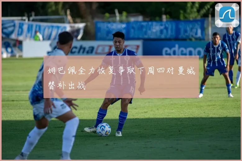 姆巴佩全力恢复争取下周四对曼城替补出战