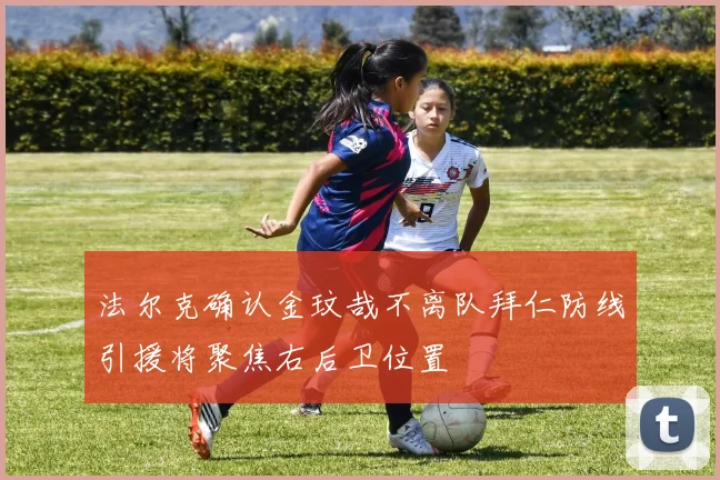 法尔克确认金玟哉不离队拜仁防线引援将聚焦右后卫位置