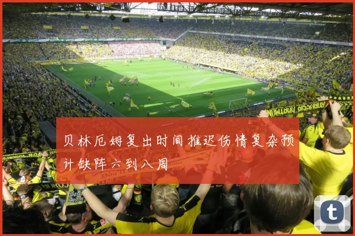 贝林厄姆复出时间推迟伤情复杂预计缺阵六到八周