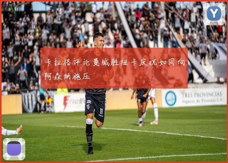 卡拉格评论曼城胜纽卡庆祝如同向阿森纳施压