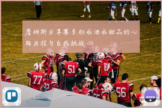 詹姆斯分享赛季初戒酒戒甜品的心路历程与自我挑战