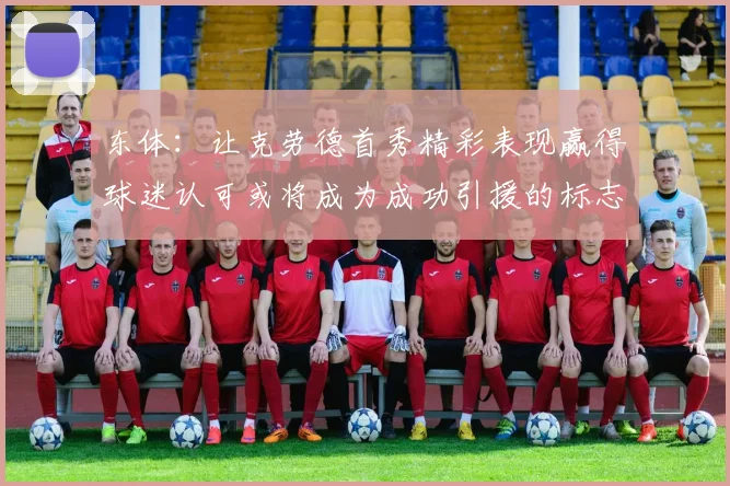 东体：让克劳德首秀精彩表现赢得球迷认可或将成为成功引援的标志