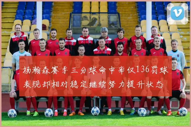 杨瀚森赛季三分球命中率仅136罚球表现却相对稳定继续努力提升状态