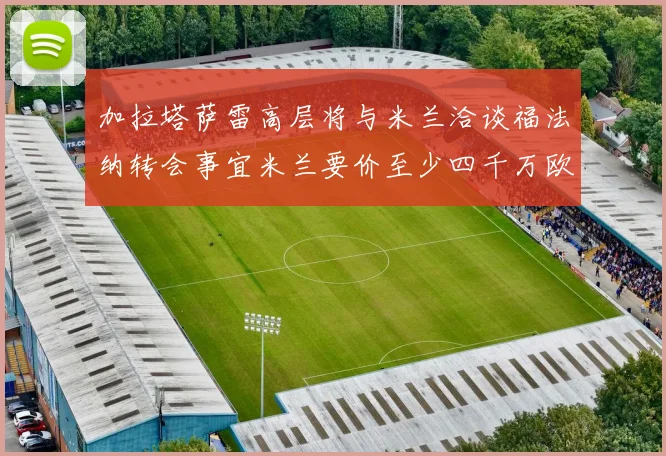 加拉塔萨雷高层将与米兰洽谈福法纳转会事宜米兰要价至少四千万欧元