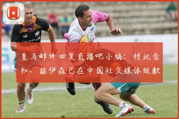 皇马邮件回复直播吧小编：特此告知，赫伊森已在中国社交媒体致歉