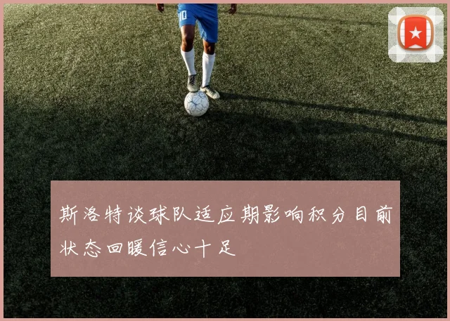 斯洛特谈球队适应期影响积分目前状态回暖信心十足
