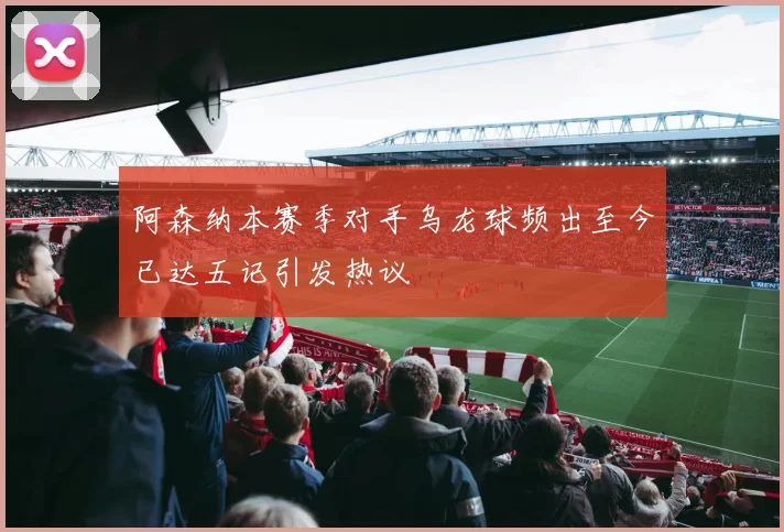 阿森纳本赛季对手乌龙球频出至今已达五记引发热议